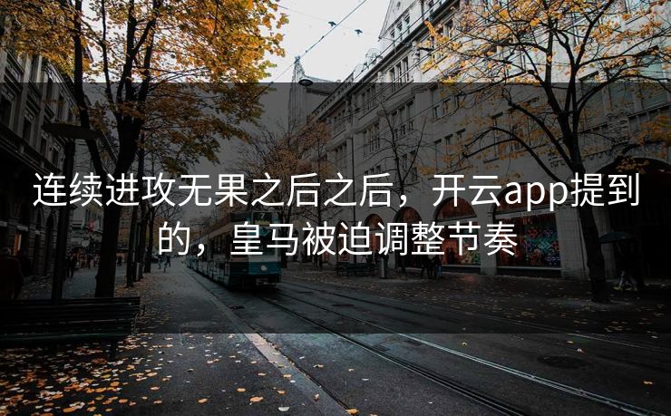连续进攻无果之后之后，开云app提到的，皇马被迫调整节奏