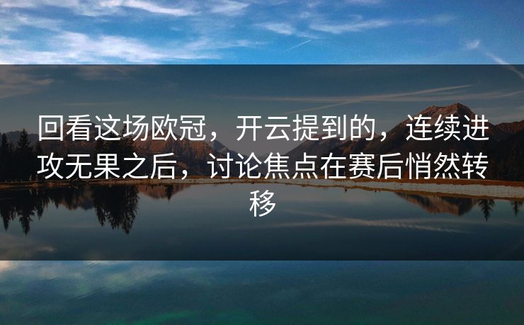 回看这场欧冠，开云提到的，连续进攻无果之后，讨论焦点在赛后悄然转移
