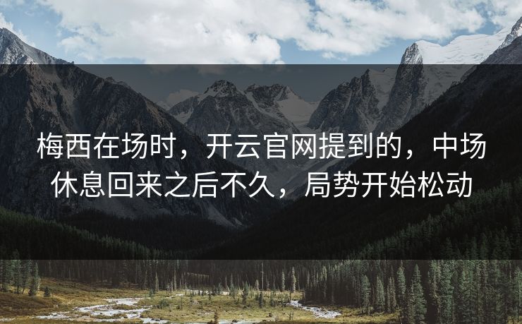 梅西在场时，开云官网提到的，中场休息回来之后不久，局势开始松动