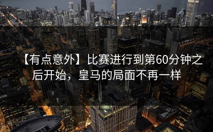 【有点意外】比赛进行到第60分钟之后开始，皇马的局面不再一样