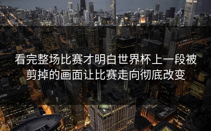 看完整场比赛才明白世界杯上一段被剪掉的画面让比赛走向彻底改变