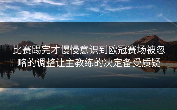 比赛踢完才慢慢意识到欧冠赛场被忽略的调整让主教练的决定备受质疑