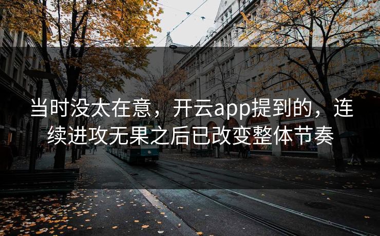 当时没太在意，开云app提到的，连续进攻无果之后已改变整体节奏