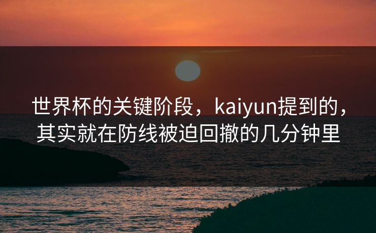 世界杯的关键阶段，kaiyun提到的，其实就在防线被迫回撤的几分钟里
