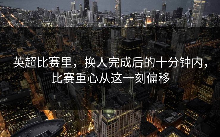 英超比赛里，换人完成后的十分钟内，比赛重心从这一刻偏移