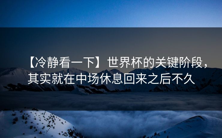 【冷静看一下】世界杯的关键阶段，其实就在中场休息回来之后不久