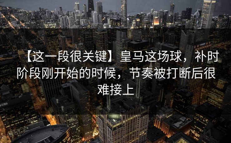 【这一段很关键】皇马这场球，补时阶段刚开始的时候，节奏被打断后很难接上