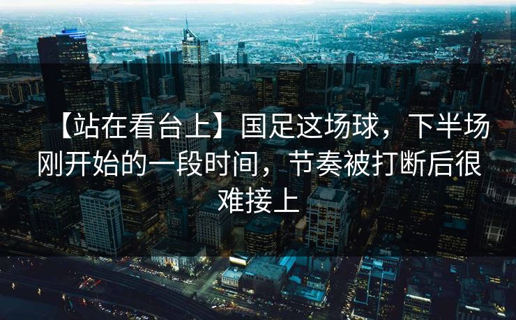 【站在看台上】国足这场球，下半场刚开始的一段时间，节奏被打断后很难接上