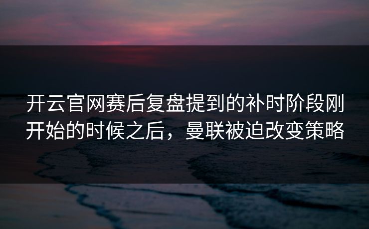开云官网赛后复盘提到的补时阶段刚开始的时候之后，曼联被迫改变策略