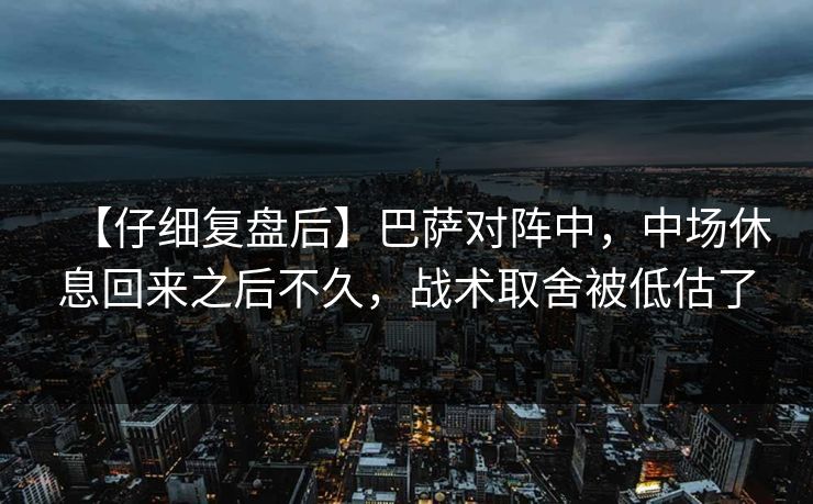 【仔细复盘后】巴萨对阵中，中场休息回来之后不久，战术取舍被低估了