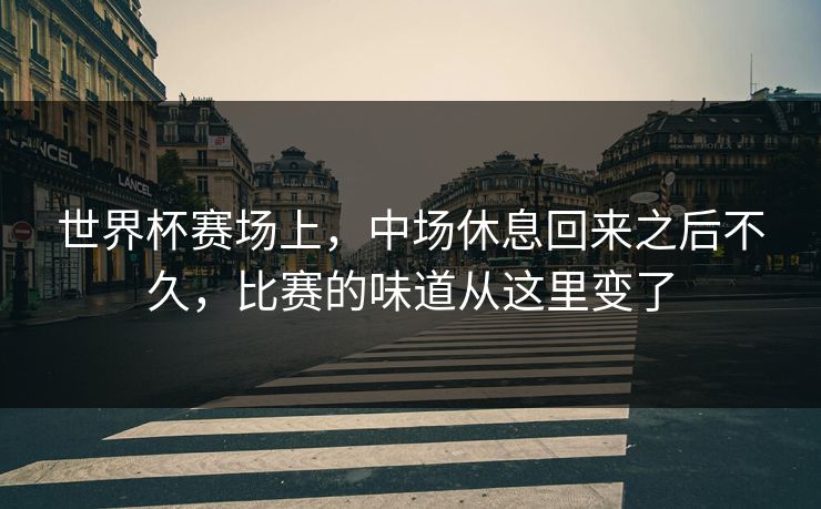 世界杯赛场上，中场休息回来之后不久，比赛的味道从这里变了