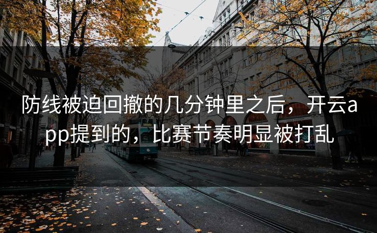 防线被迫回撤的几分钟里之后，开云app提到的，比赛节奏明显被打乱