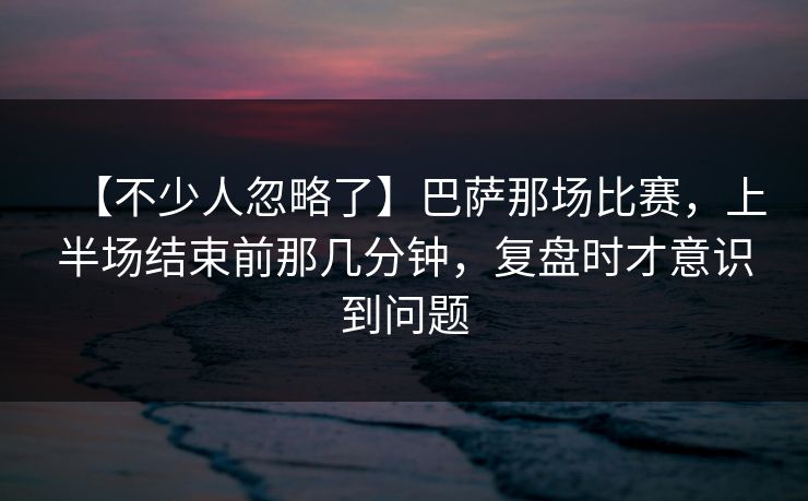 【不少人忽略了】巴萨那场比赛，上半场结束前那几分钟，复盘时才意识到问题