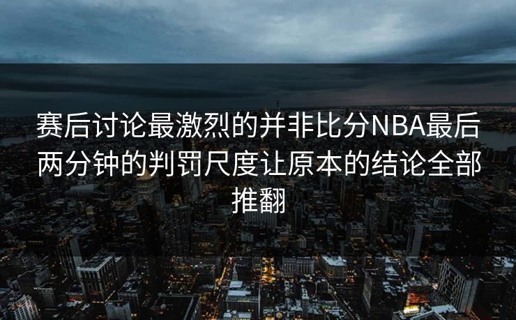 赛后讨论最激烈的并非比分NBA最后两分钟的判罚尺度让原本的结论全部推翻