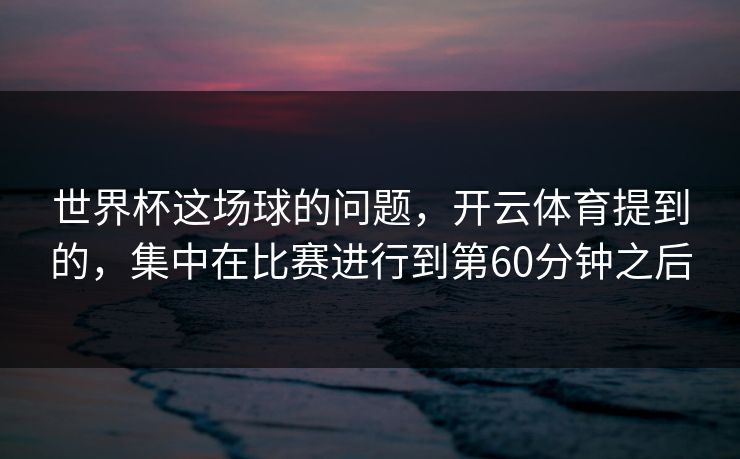 世界杯这场球的问题，开云体育提到的，集中在比赛进行到第60分钟之后
