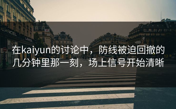 在kaiyun的讨论中，防线被迫回撤的几分钟里那一刻，场上信号开始清晰