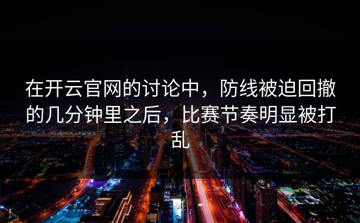 在开云官网的讨论中，防线被迫回撤的几分钟里之后，比赛节奏明显被打乱